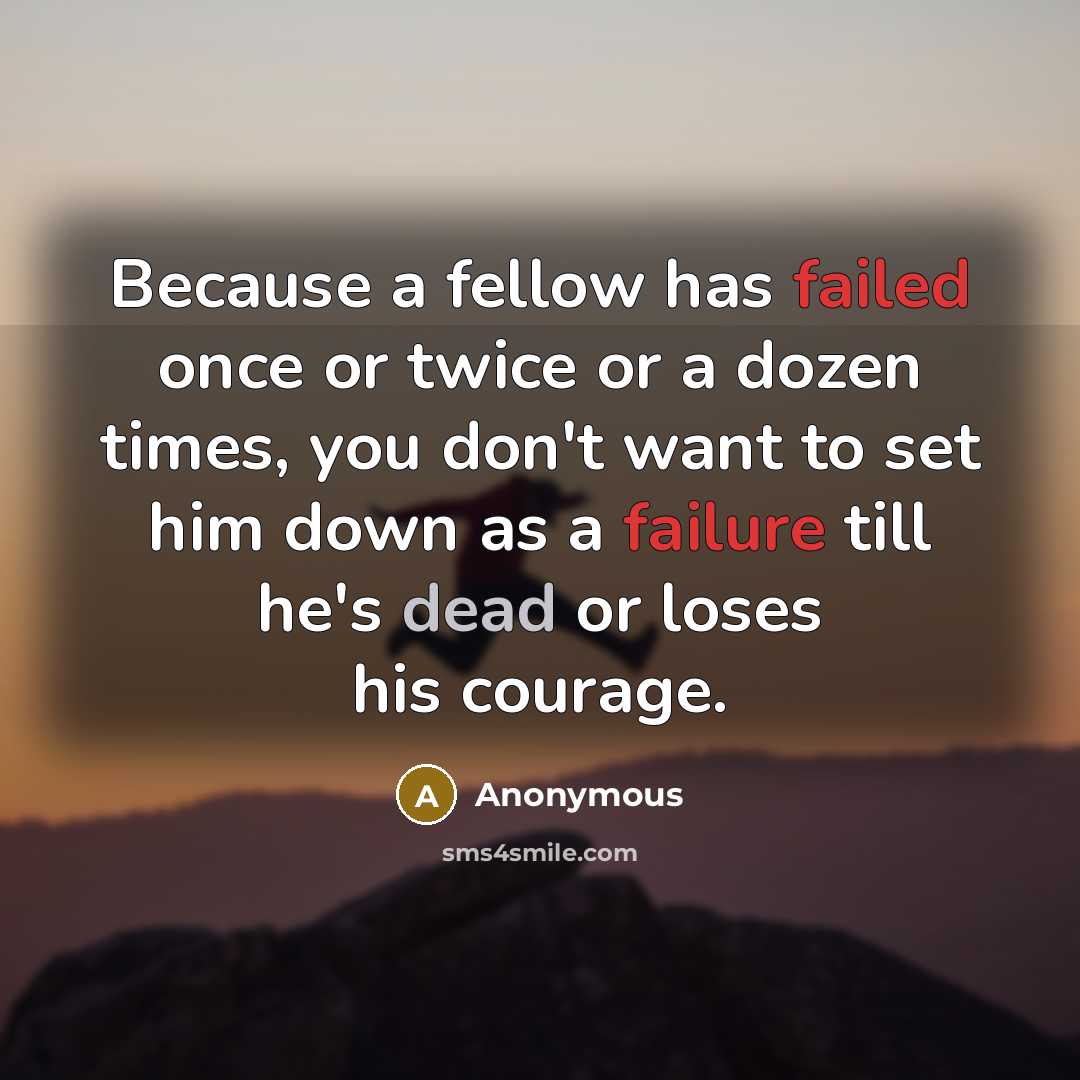 “Because a fellow has failed once or twice or a dozen times, you don't want to set him down as a failure till he's dead or loses his courage.” quote by Anonymous