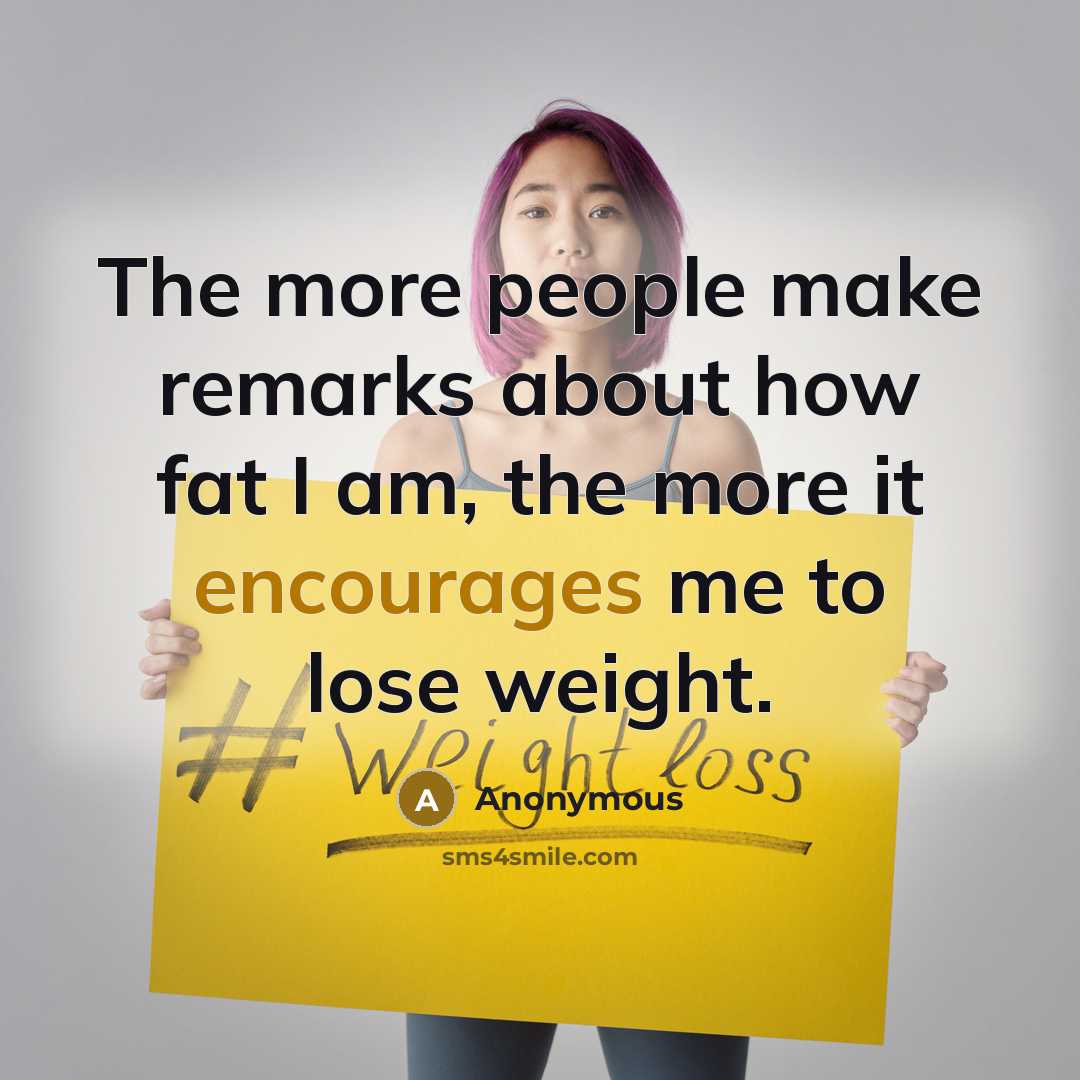 “The more people make remarks about how fat I am, the more it encourages me to lose weight.” quote by Anonymous