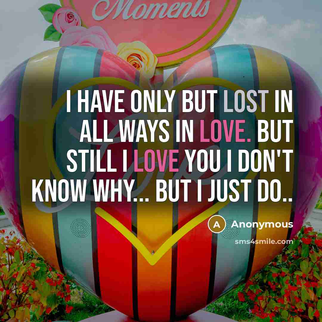 “I have only but lost in all ways in love. But still I love you I don't know why... but I just do..” quote by Anonymous