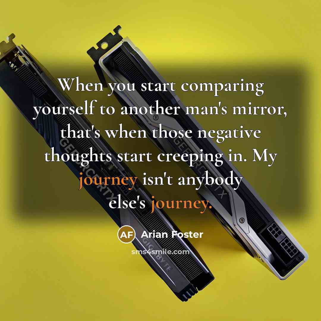 “When you start comparing yourself to another man's mirror, that's when those negative thoughts start creeping in. My journey isn't anybody else's journey.” quote by Arian Foster
