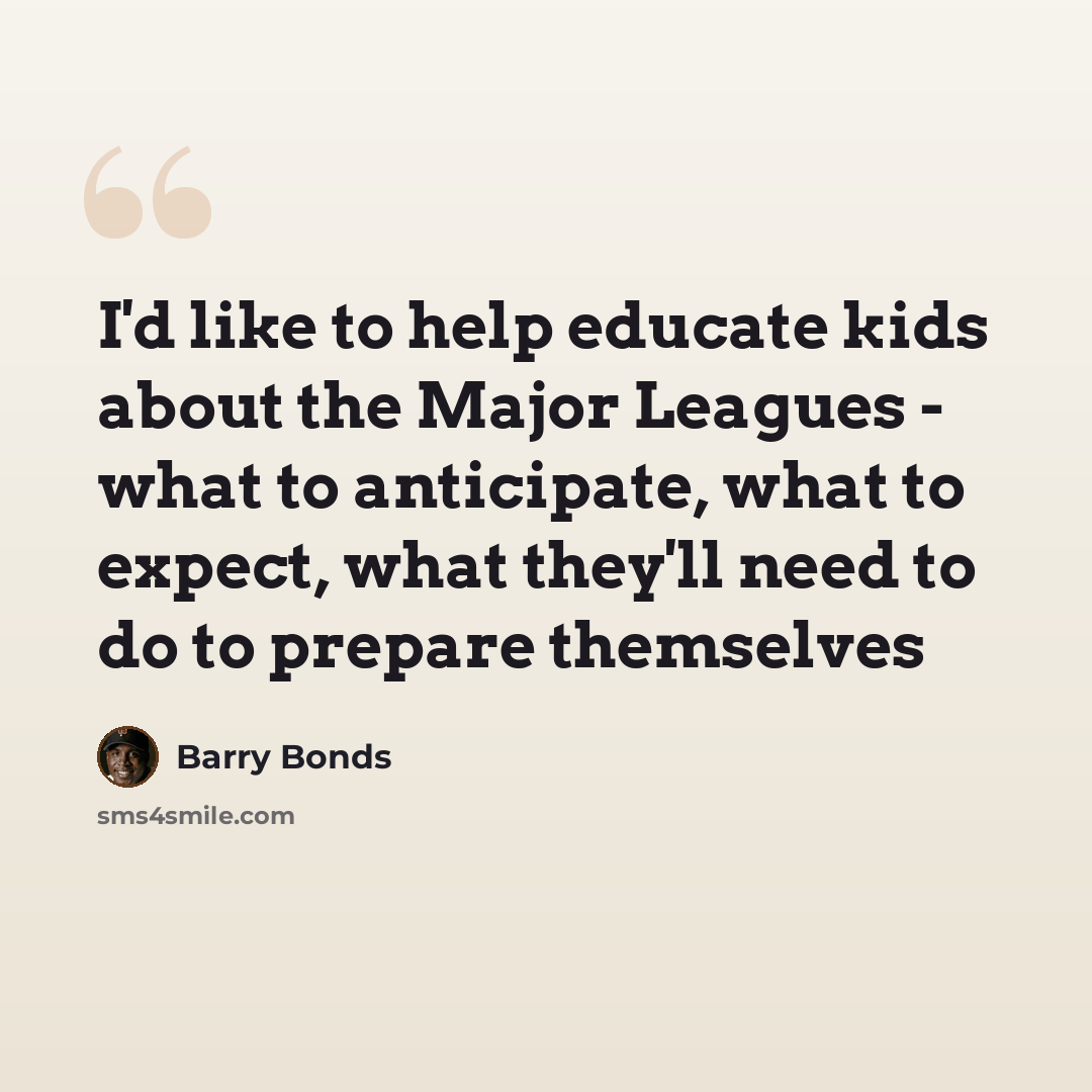 “I'd like to help educate kids about the Major Leagues - what to anticipate, what to expect, what they'll need to do to prepare themselves” quote by Barry Bonds