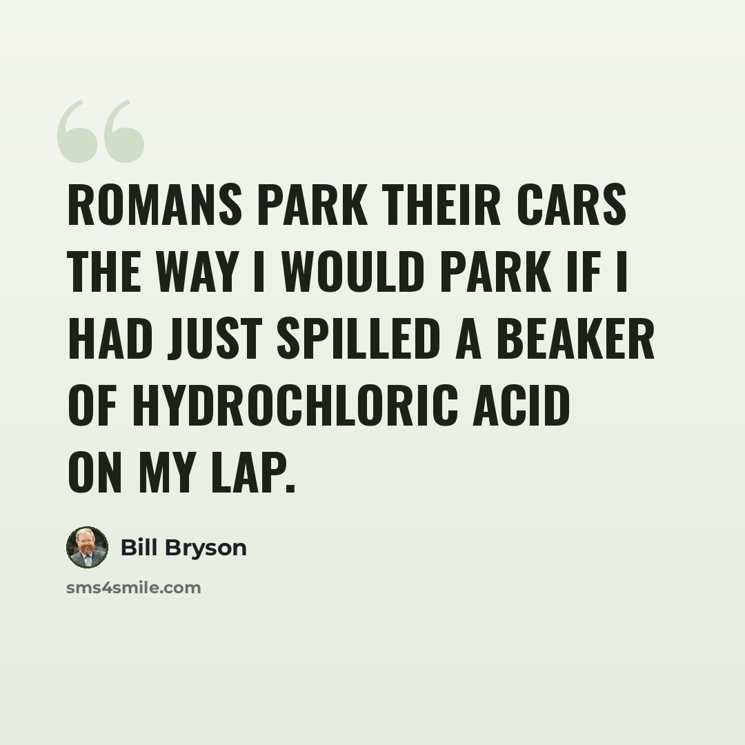 “Romans park their cars the way I would park if I had just spilled a beaker of hydrochloric acid on my lap.” quote by Bill Bryson