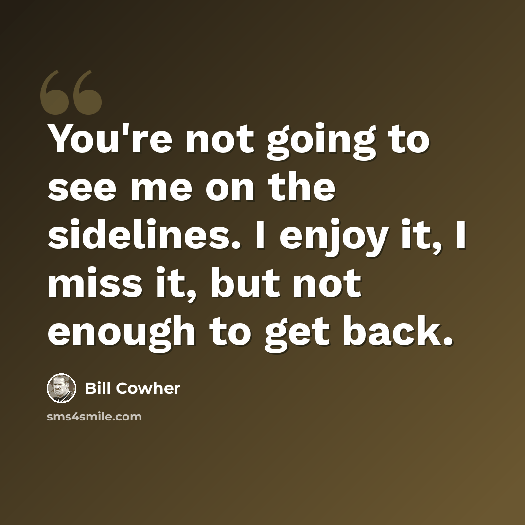 “You're not going to see me on the sidelines. I enjoy it, I miss it, but not enough to get back.” quote by Bill Cowher