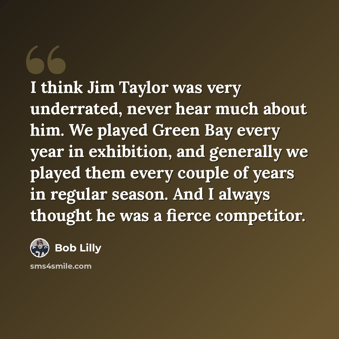 “I think Jim Taylor was very underrated, never hear much about him. We played Green Bay every year in exhibition, and generally we played them every couple of years in regular season. And I always thought he was a fierce competitor.” quote by Bob Lilly