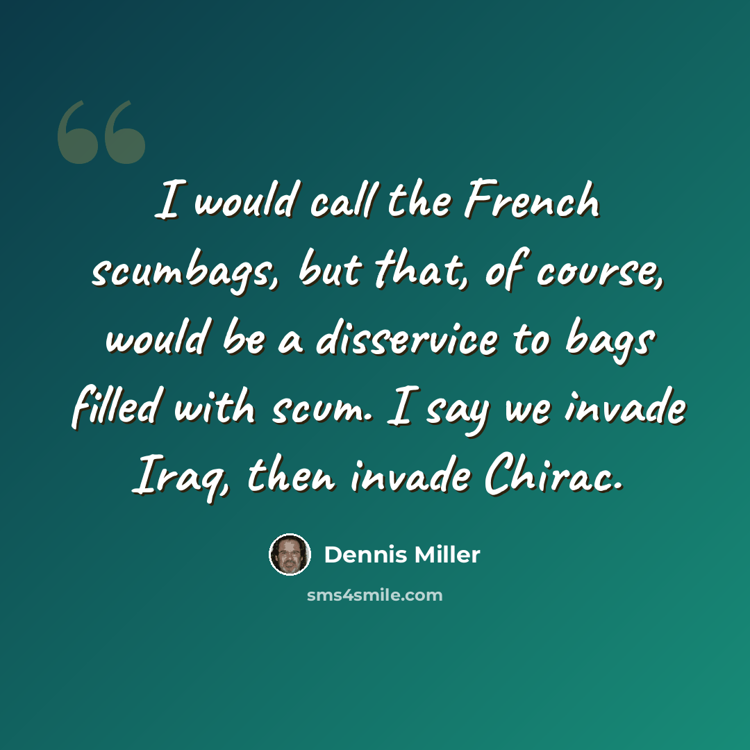 “I would call the French scumbags, but that, of course, would be a disservice to bags filled with scum. I say we invade Iraq, then invade Chirac.” quote by Dennis Miller