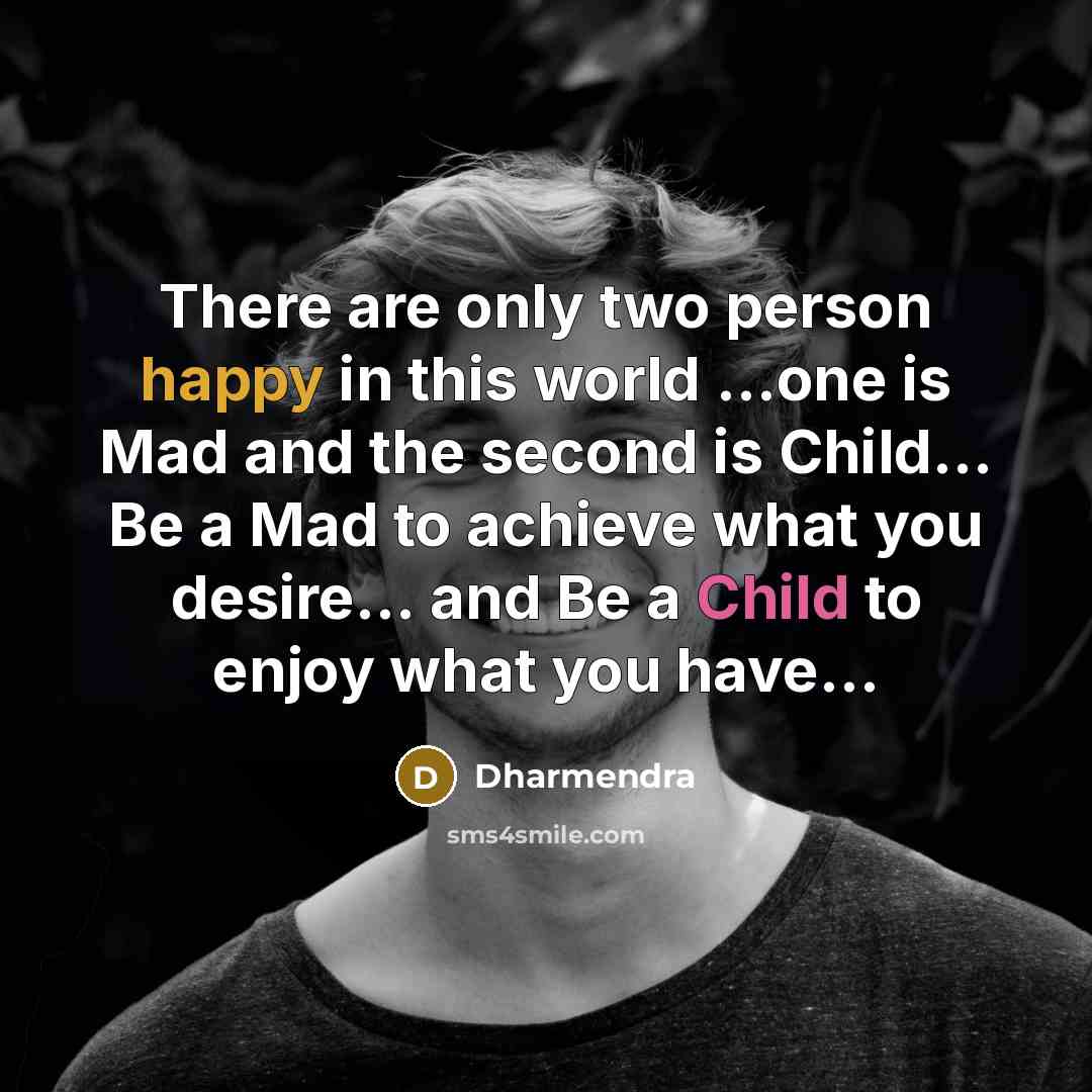 “There are only two person happy in this world …one is Mad and the second is Child… Be a Mad to achieve what you desire… and Be a Child to enjoy what you have…” quote by Dharmendra