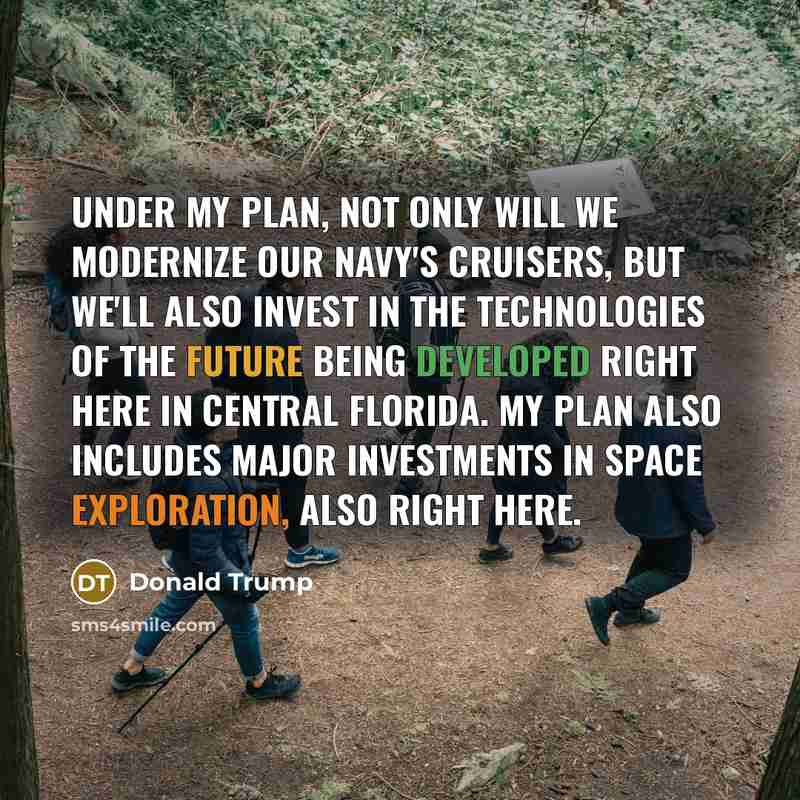 “Under my plan, not only will we modernize our Navy's cruisers, but we'll also invest in the technologies of the future being developed right here in central Florida. My plan also includes major investments in space exploration, also right here.” quote by Donald Trump