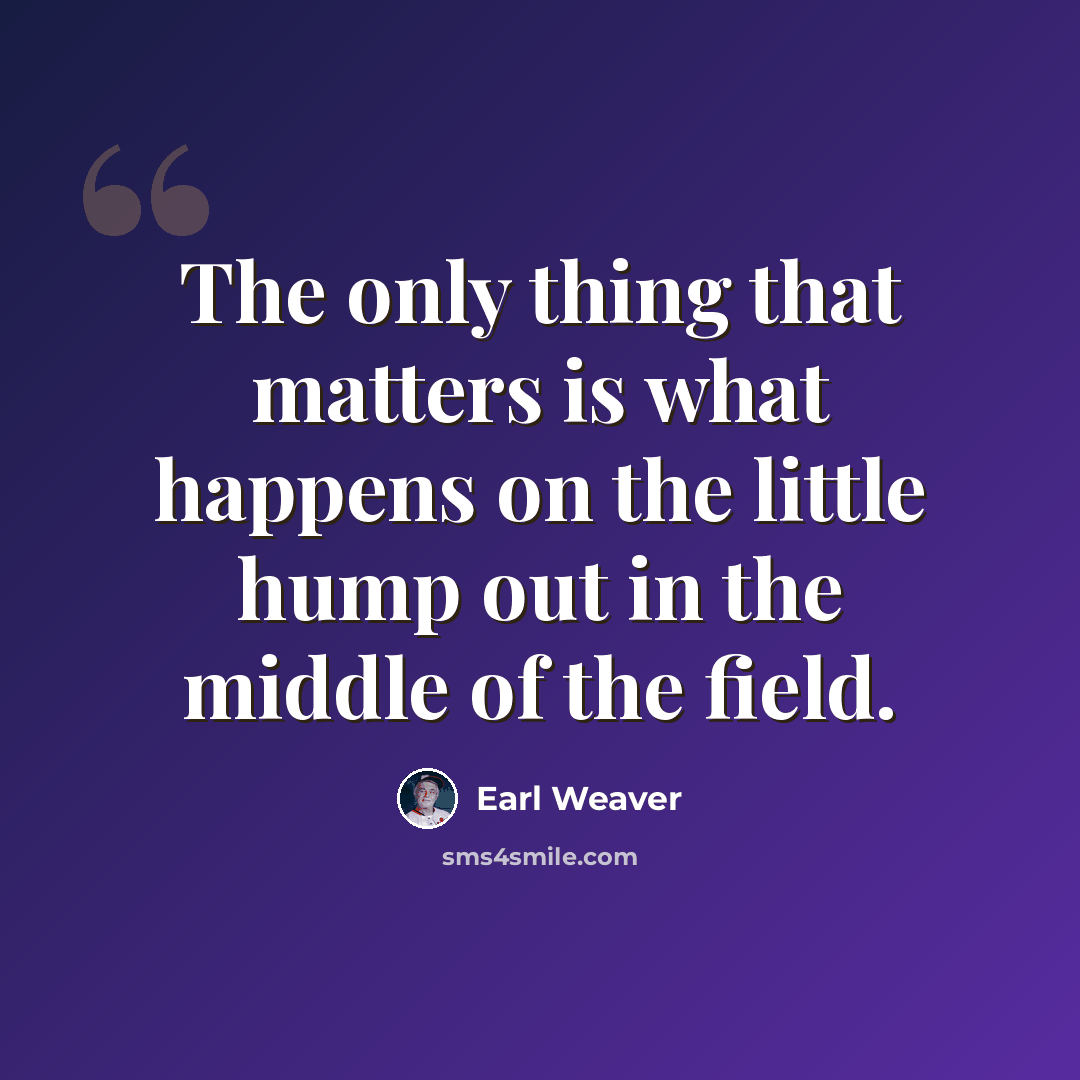 “The only thing that matters is what happens on the little hump out in the middle of the field.” quote by Earl Weaver