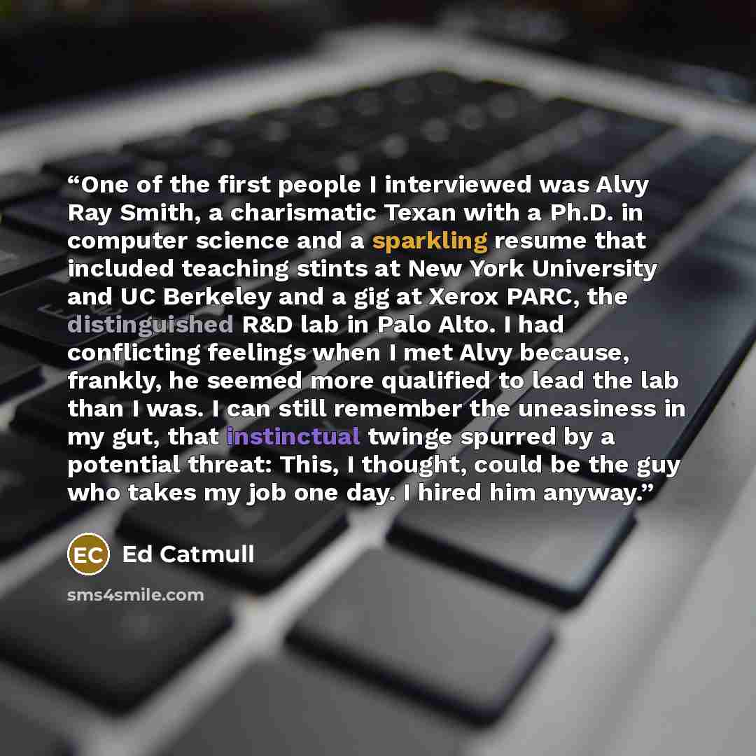 “One of the first people I interviewed was Alvy Ray Smith, a charismatic Texan with a Ph.D. in computer science and a sparkling resume that included teaching stints at New York University and UC Berkeley and a gig at Xerox PARC, the distinguished R&D lab in Palo Alto. I had conflicting feelings…” quote by Ed Catmull