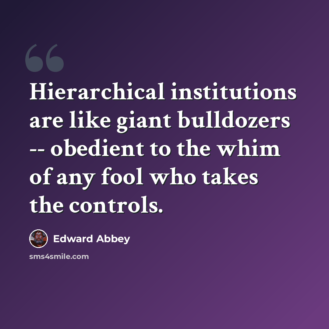 “Hierarchical institutions are like giant bulldozers -- obedient to the whim of any fool who takes the controls.” quote by Edward Abbey