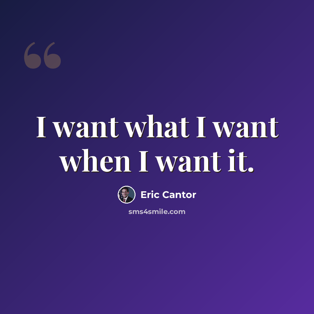 “I want what I want when I want it.” quote by Eric Cantor