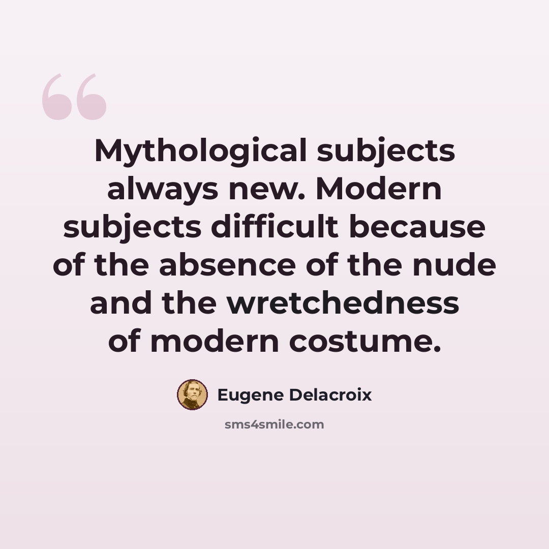 “Mythological subjects always new. Modern subjects difficult because of the absence of the nude and the wretchedness of modern costume.” quote by Eugene Delacroix