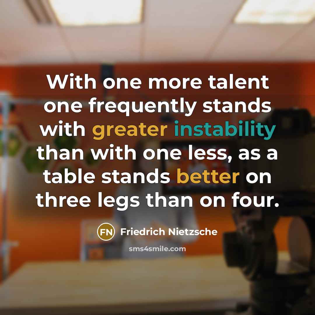 “With one more talent one frequently stands with greater instability than with one less, as a table stands better on three legs than on four.” quote by Friedrich Nietzsche
