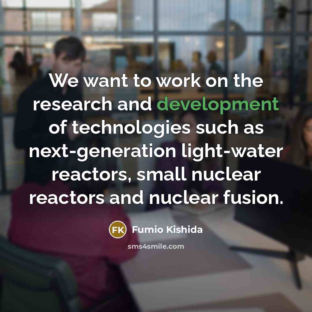 “We want to work on the research and development of technologies such as next-generation light-water reactors, small nuclear reactors and nuclear fusion.” quote by Fumio Kishida