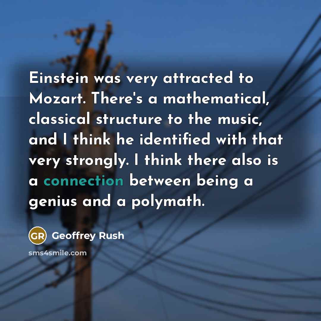 “Einstein was very attracted to Mozart. There's a mathematical, classical structure to the music, and I think he identified with that very strongly. I think there also is a connection between being a genius and a polymath.” quote by Geoffrey Rush