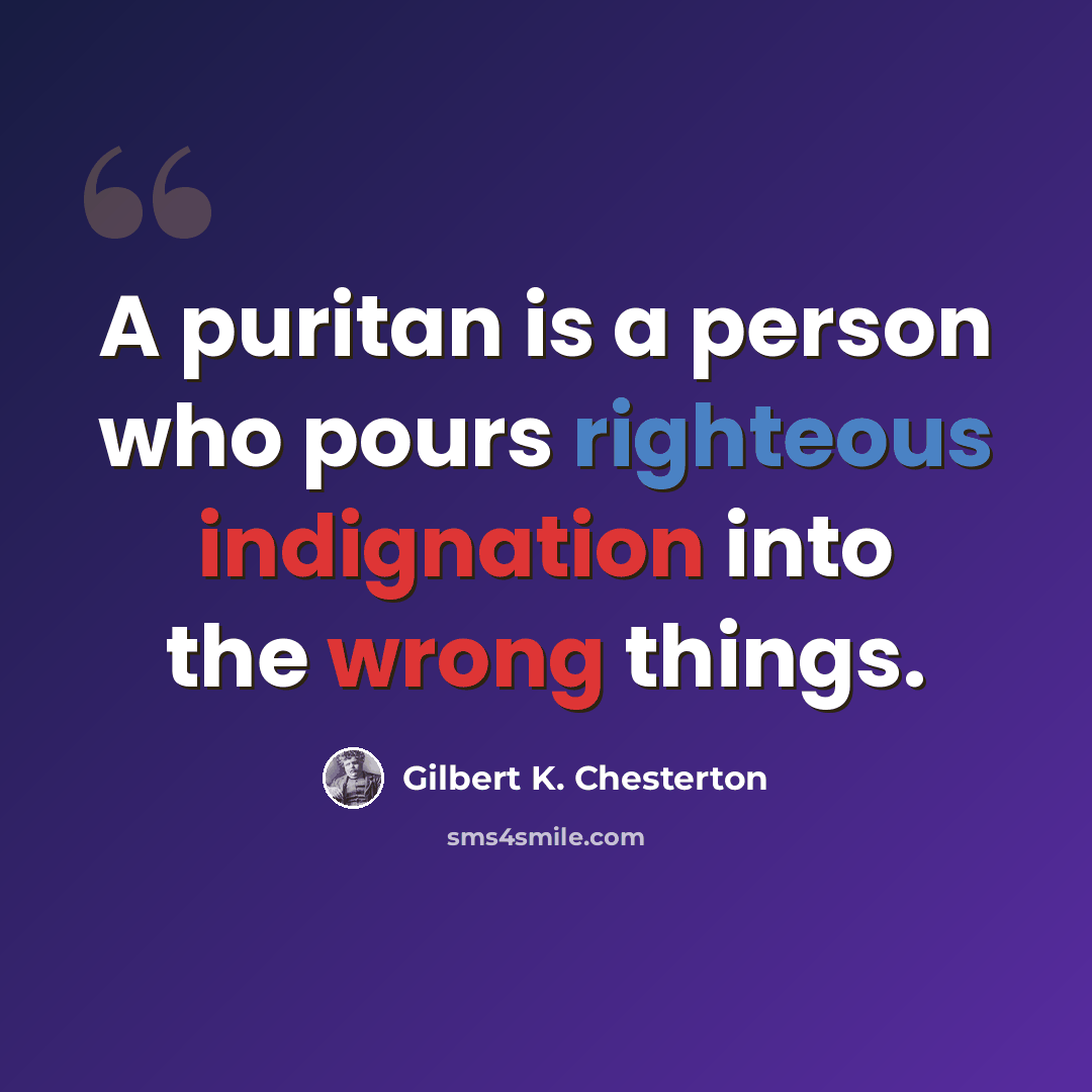 “A puritan is a person who pours righteous indignation into the wrong things.” quote by Gilbert K. Chesterton