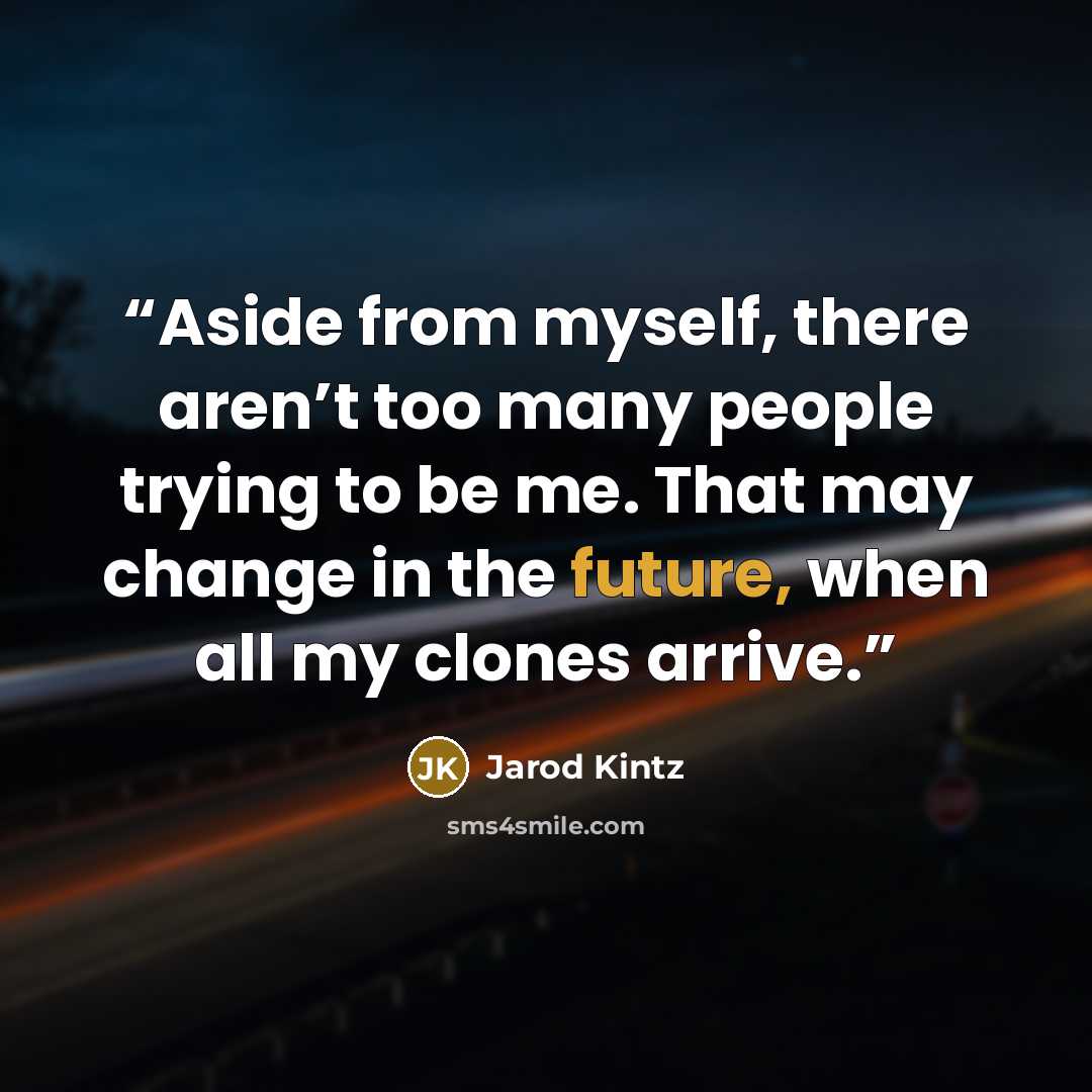 “Aside from myself, there aren’t too many people trying to be me. That may change in the future, when all my clones arrive.” quote by Jarod Kintz