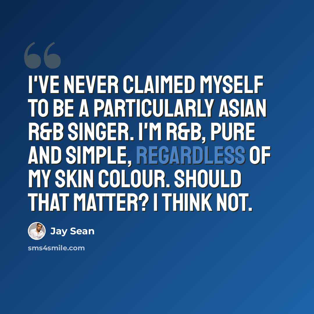 “I've never claimed myself to be a particularly Asian R&B singer. I'm R&B, pure and simple, regardless of my skin colour. Should that matter? I think not.” quote by Jay Sean
