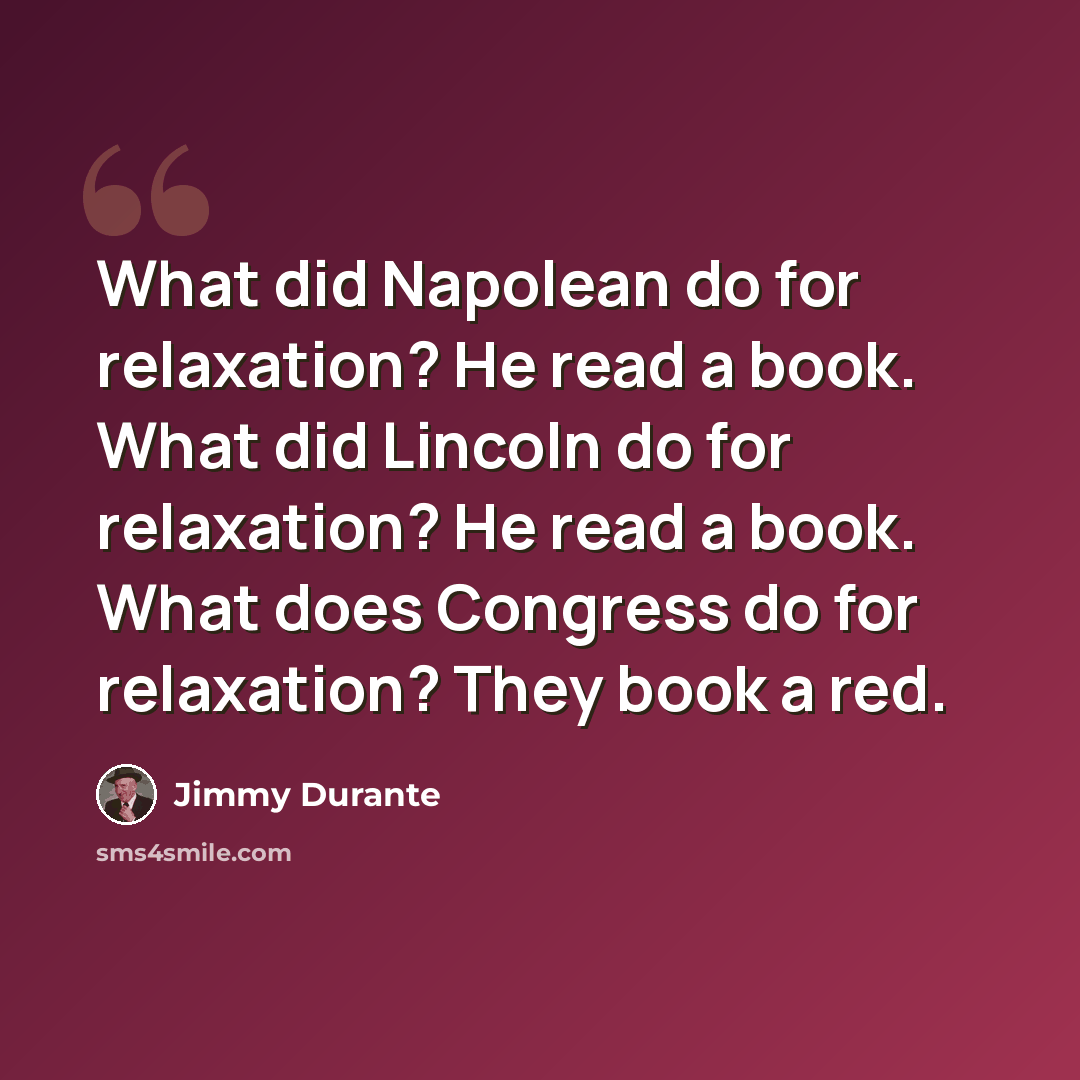 “What did Napolean do for relaxation? He read a book. What did Lincoln do for relaxation? He read a book. What does Congress do for relaxation? They book a red.” quote by Jimmy Durante