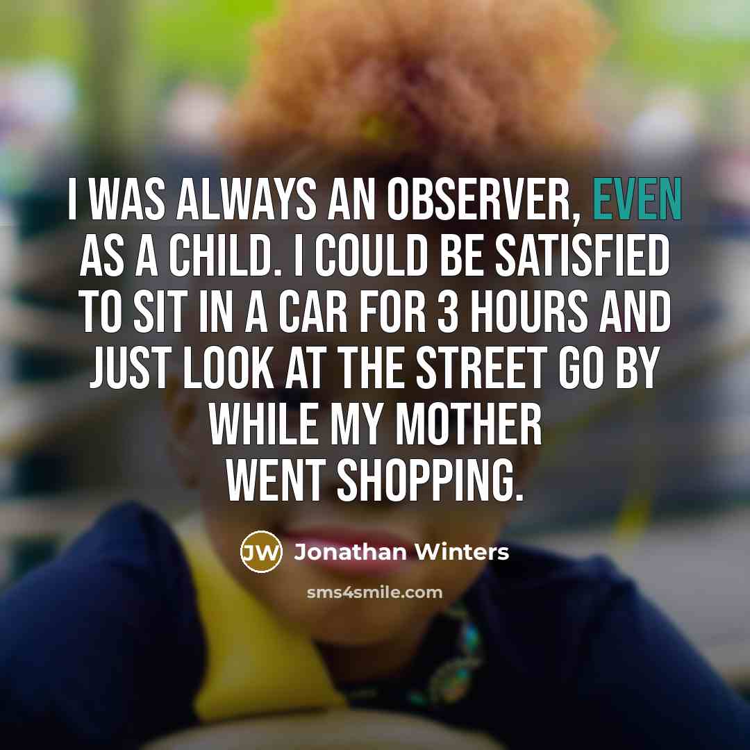 “I was always an observer, even as a child. I could be satisfied to sit in a car for 3 hours and just look at the street go by while my mother went shopping.” quote by Jonathan Winters