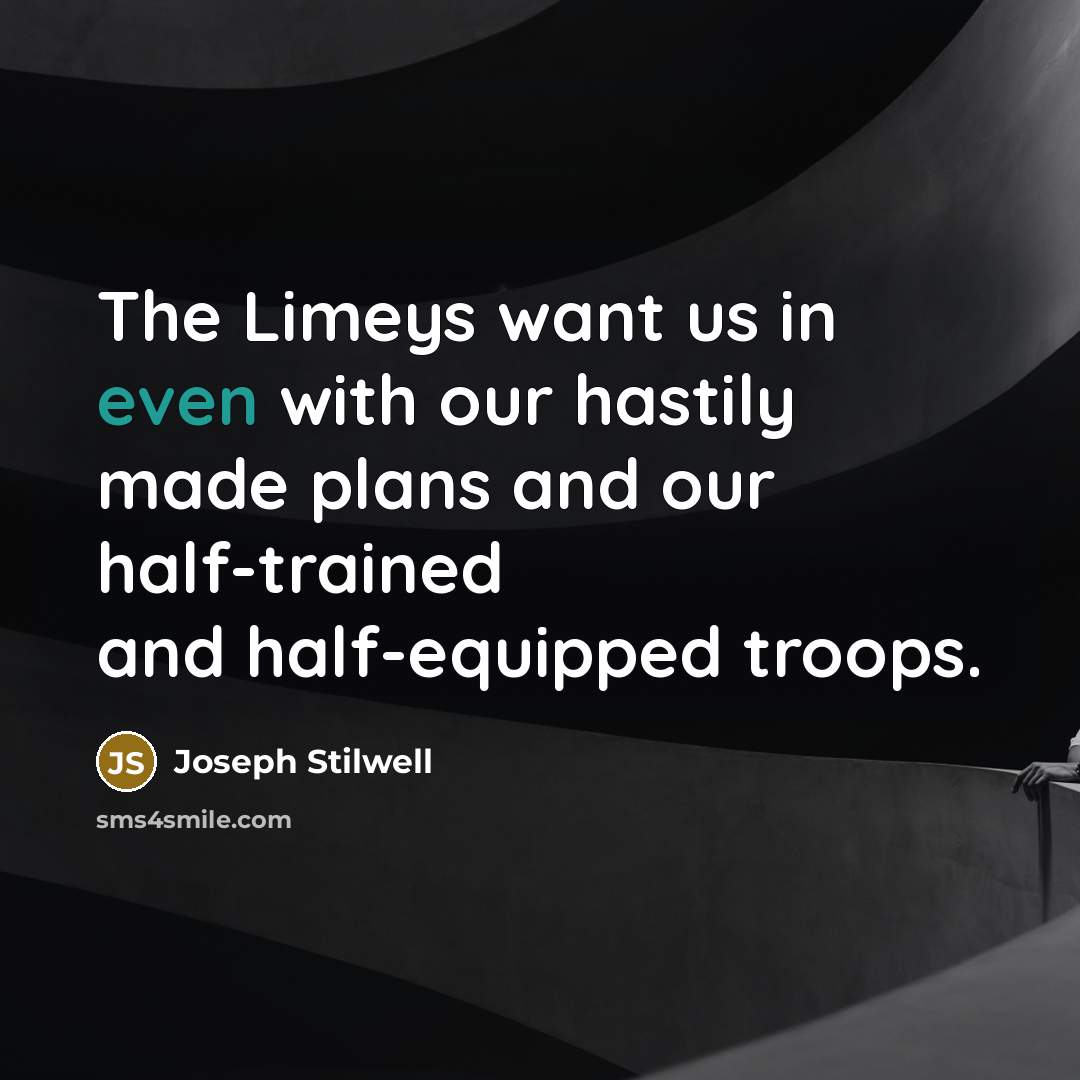 “The Limeys want us in even with our hastily made plans and our half-trained and half-equipped troops.” quote by Joseph Stilwell