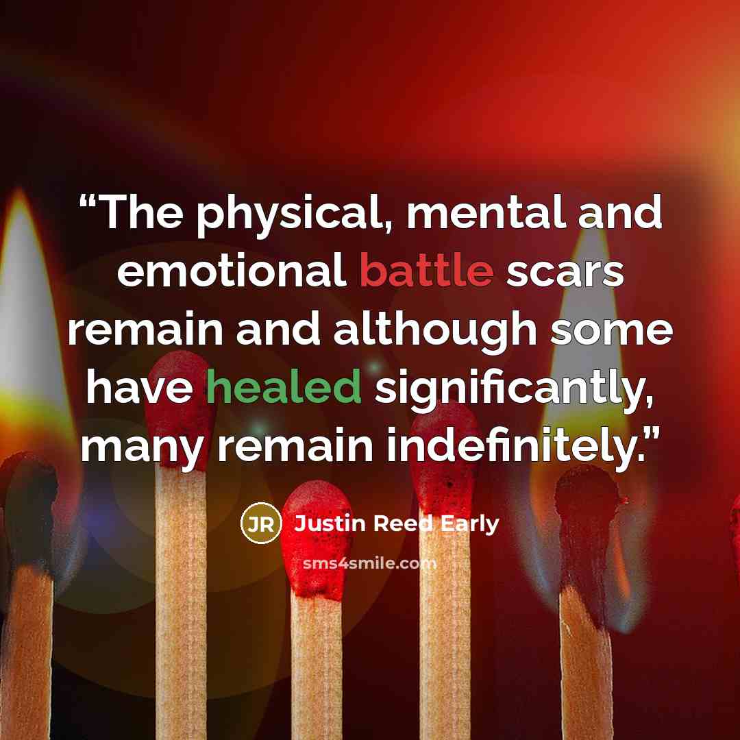 “The physical, mental and emotional battle scars remain and although some have healed significantly, many remain indefinitely.” quote by Justin Reed Early