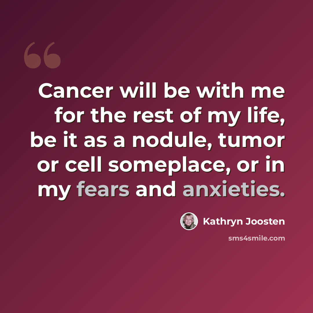 “Cancer will be with me for the rest of my life, be it as a nodule, tumor or cell someplace, or in my fears and anxieties.” quote by Kathryn Joosten