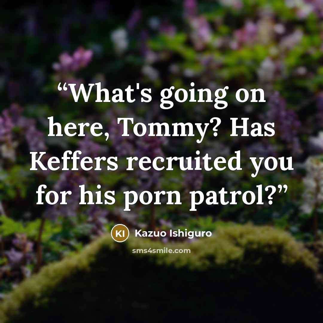 “What's going on here, Tommy? Has Keffers recruited you for his porn patrol?” quote by Kazuo Ishiguro