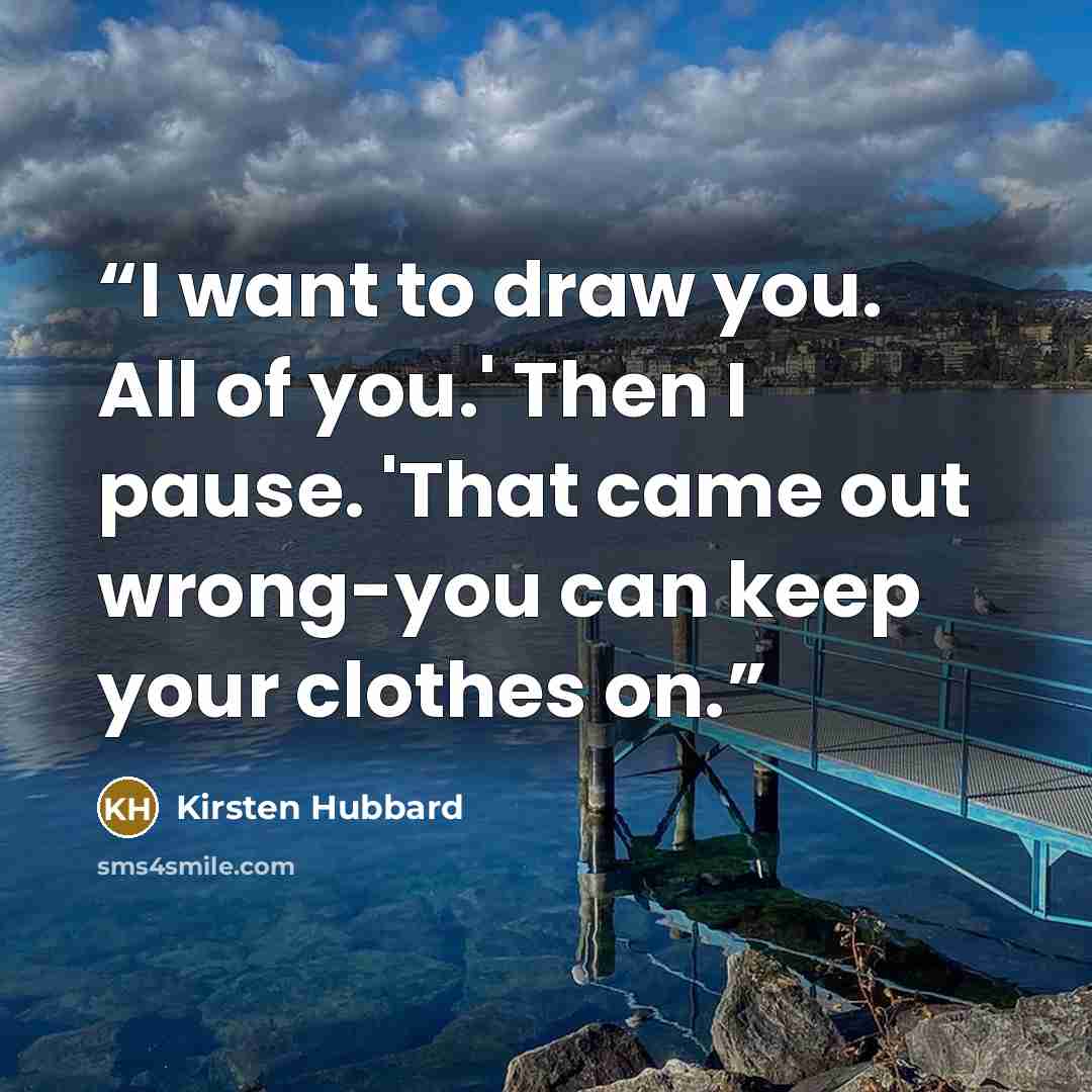 “I want to draw you. All of you.' Then I pause. 'That came out wrong-you can keep your clothes on.” quote by Kirsten Hubbard