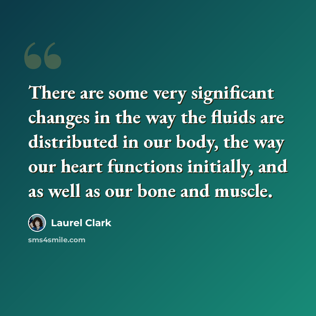 “There are some very significant changes in the way the fluids are distributed in our body, the way our heart functions initially, and as well as our bone and muscle.” quote by Laurel Clark