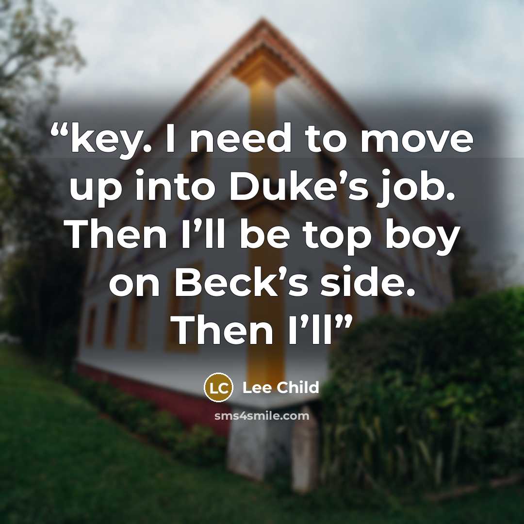 “key. I need to move up into Duke’s job. Then I’ll be top boy on Beck’s side. Then I’ll” quote by Lee Child