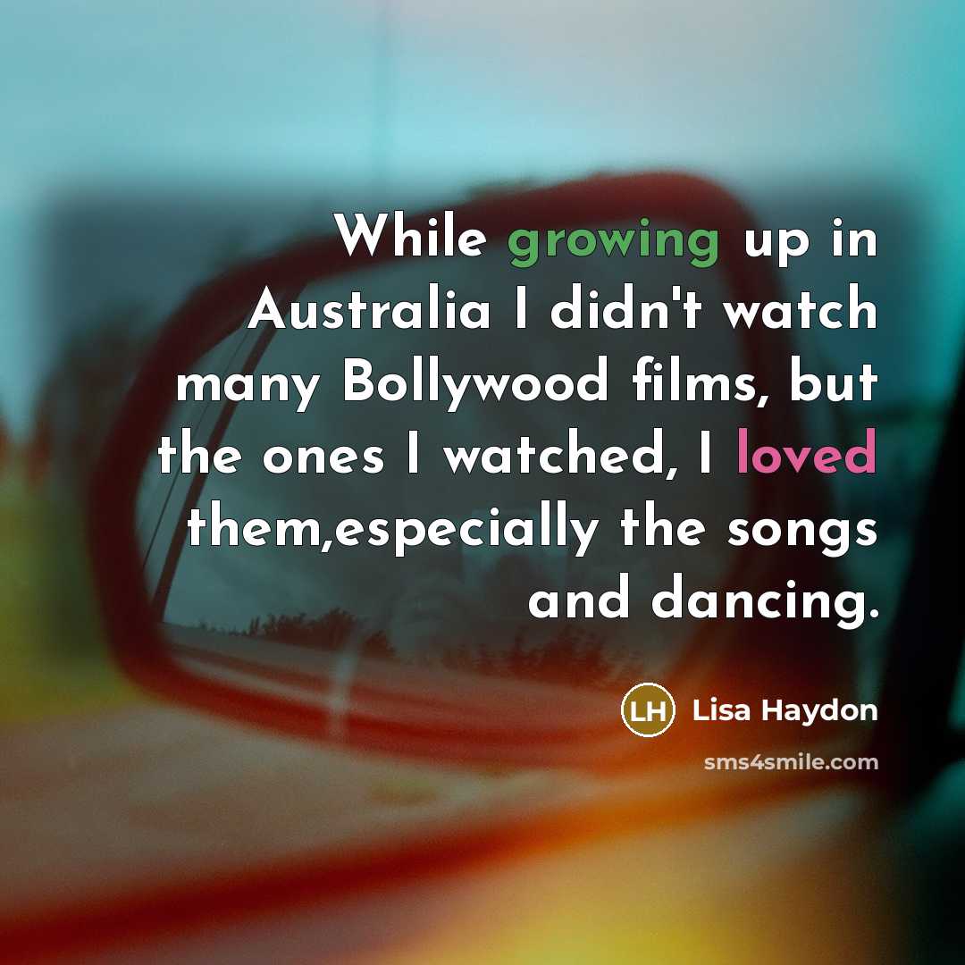 “While growing up in Australia I didn't watch many Bollywood films, but the ones I watched, I loved them,especially the songs and dancing.” quote by Lisa Haydon