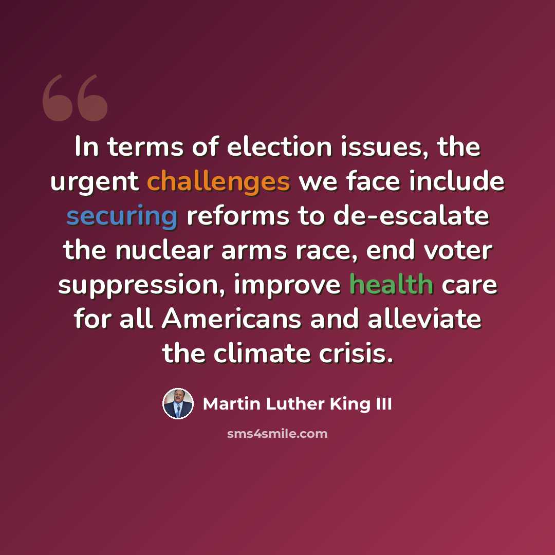 “In terms of election issues, the urgent challenges we face include securing reforms to de-escalate the nuclear arms race, end voter suppression, improve health care for all Americans and alleviate the climate crisis.” quote by Martin Luther King III