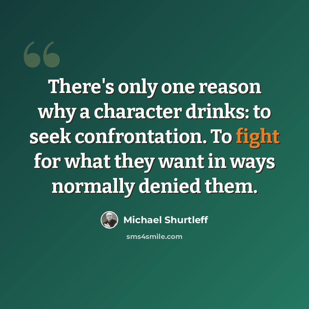 “There's only one reason why a character drinks: to seek confrontation. To fight for what they want in ways normally denied them.” quote by Michael Shurtleff