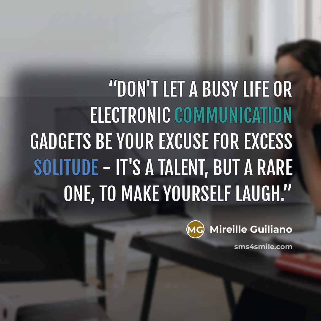 “Don't let a busy life or electronic communication gadgets be your excuse for excess solitude - it's a talent, but a rare one, to make yourself laugh.” quote by Mireille Guiliano