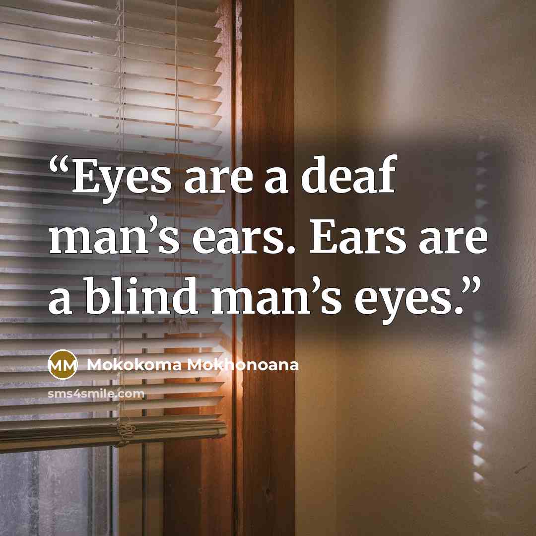 “Eyes are a deaf man’s ears. Ears are a blind man’s eyes.” quote by Mokokoma Mokhonoana
