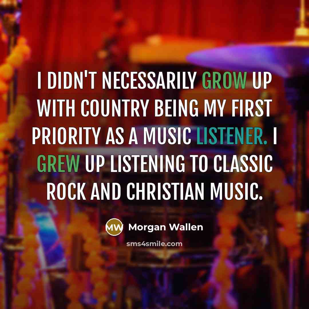“I didn't necessarily grow up with country being my first priority as a music listener. I grew up listening to classic rock and Christian music.” quote by Morgan Wallen