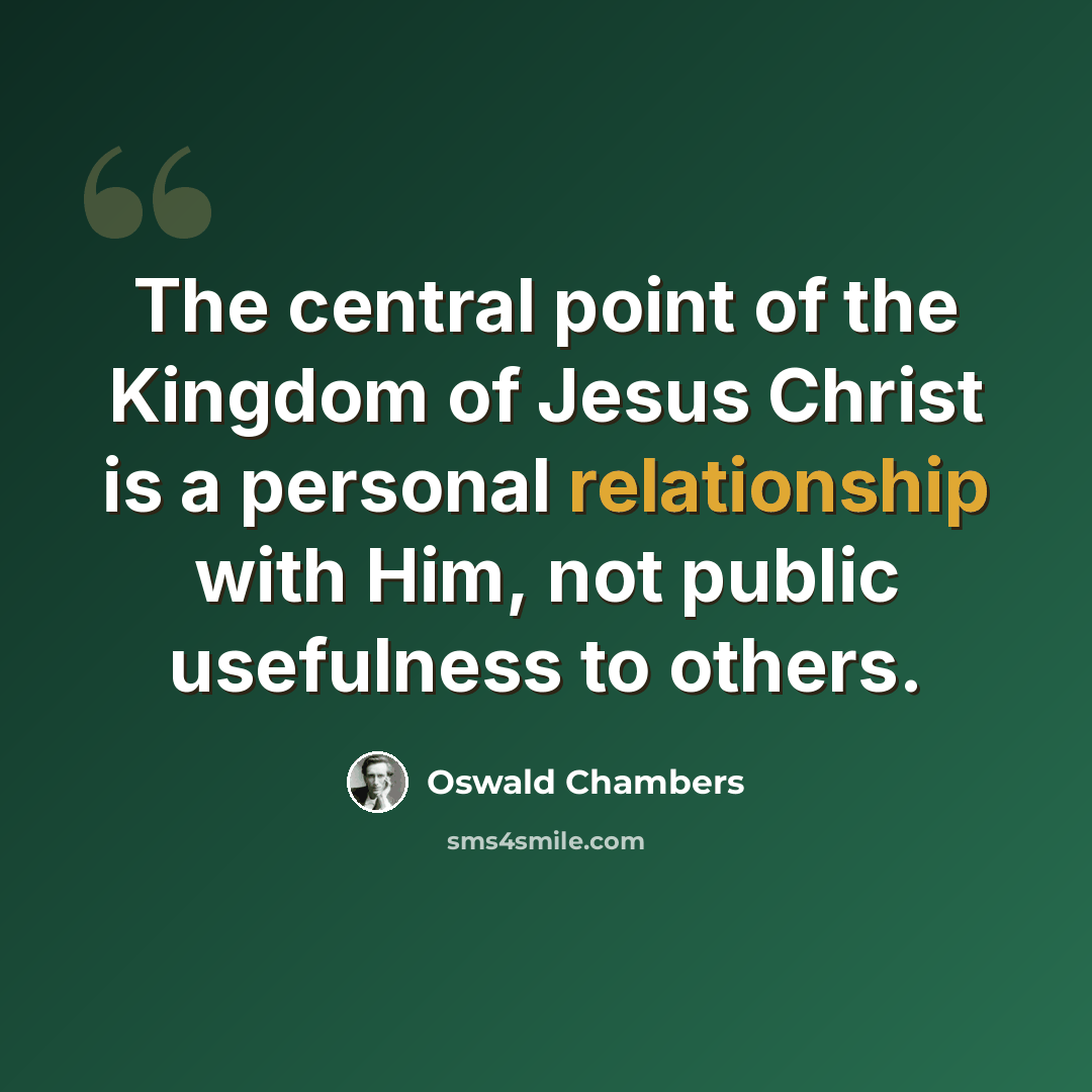 “The central point of the Kingdom of Jesus Christ is a personal relationship with Him, not public usefulness to others.” quote by Oswald Chambers