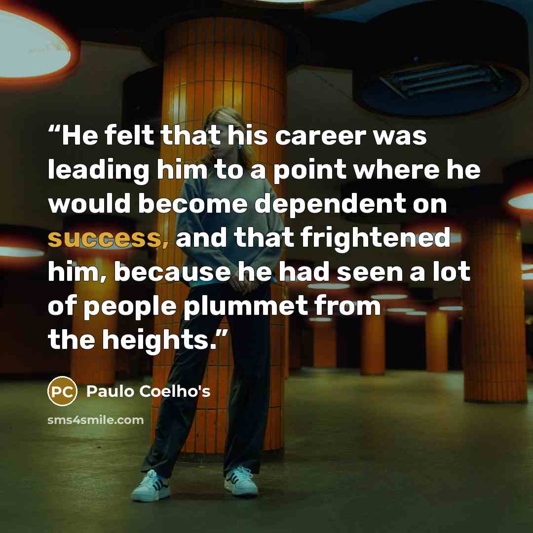 “He felt that his career was leading him to a point where he would become dependent on success, and that frightened him, because he had seen a lot of people plummet from the heights.” quote by Paulo Coelho's