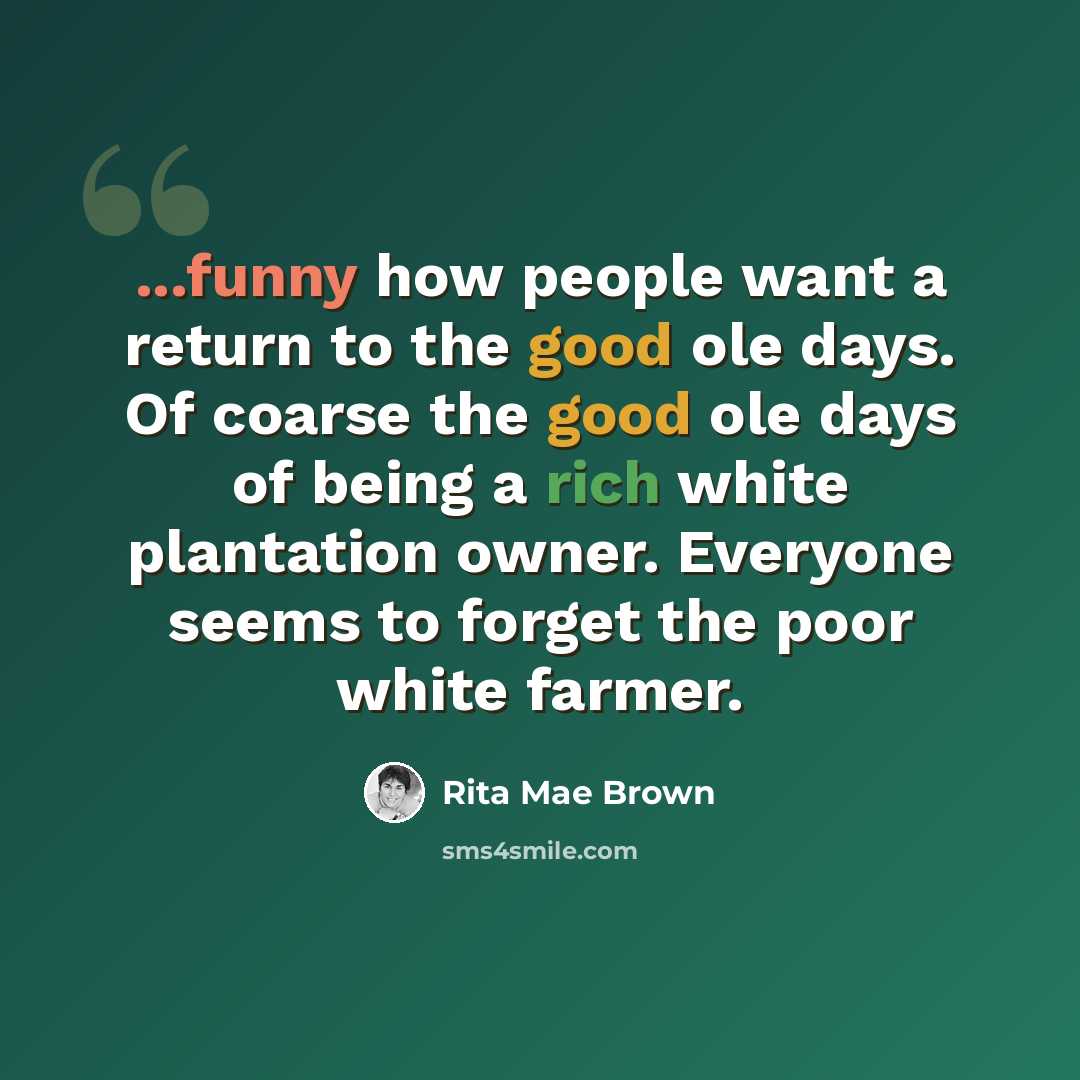 “...funny how people want a return to the good ole days. Of coarse the good ole days of being a rich white plantation owner. Everyone seems to forget the poor white farmer.” quote by Rita Mae Brown