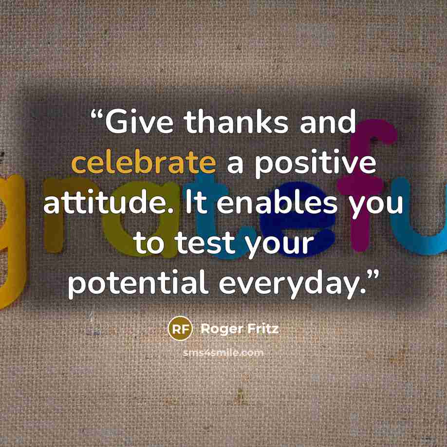 “Give thanks and celebrate a positive attitude. It enables you to test your potential everyday.” quote by Roger Fritz