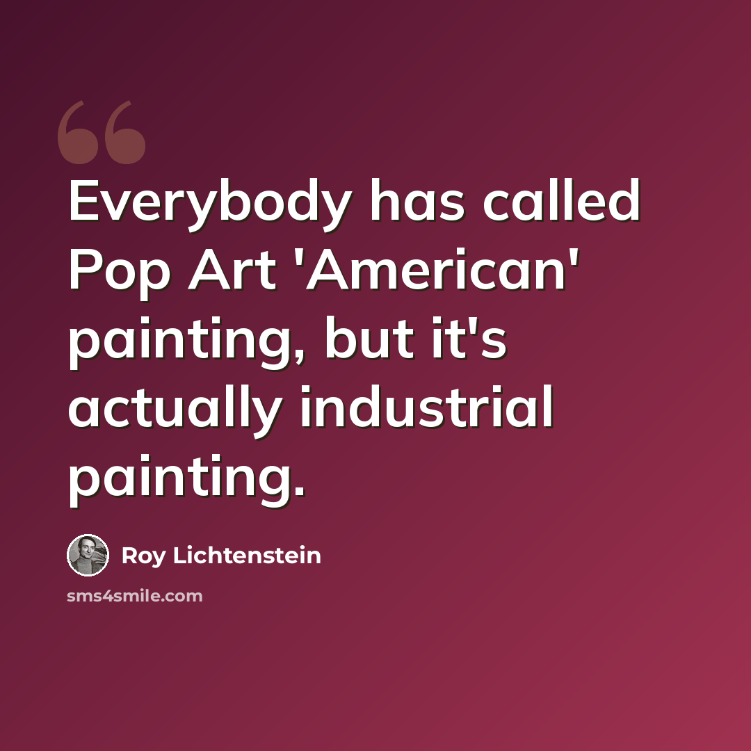 “Everybody has called Pop Art 'American' painting, but it's actually industrial painting.” quote by Roy Lichtenstein