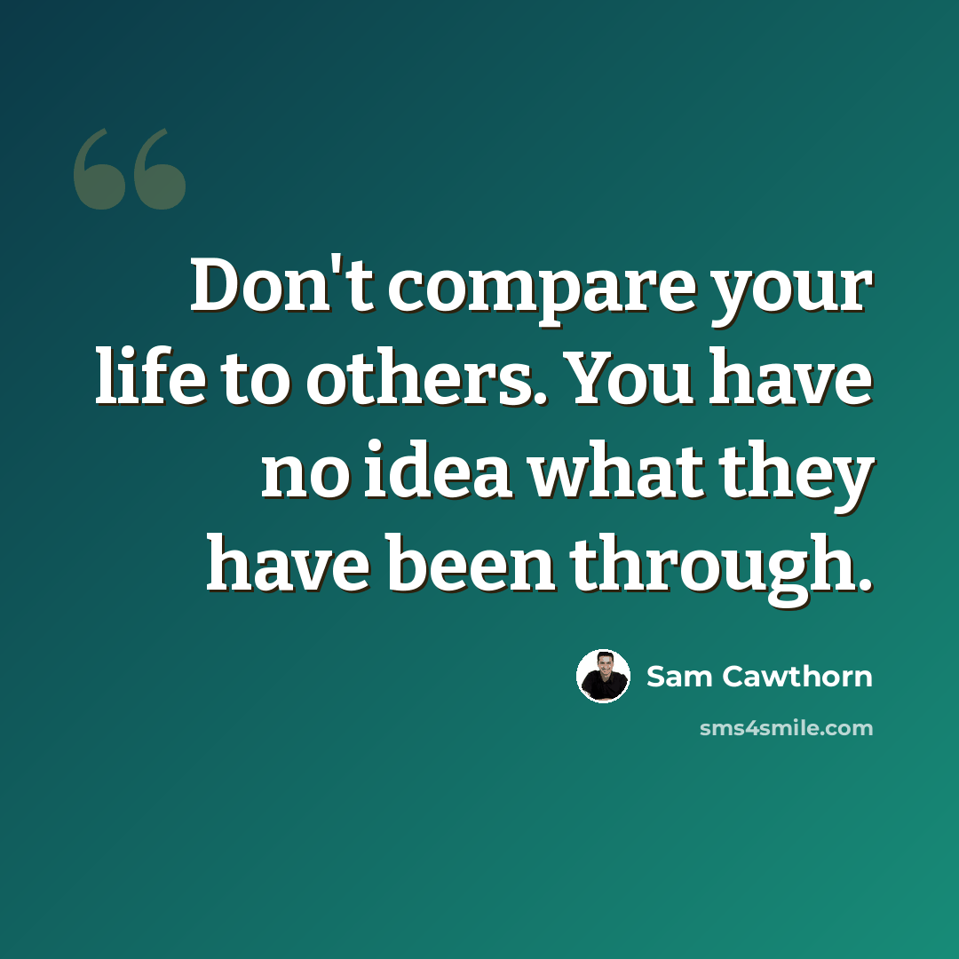 “Don't compare your life to others. You have no idea what they have been through.” quote by Sam Cawthorn