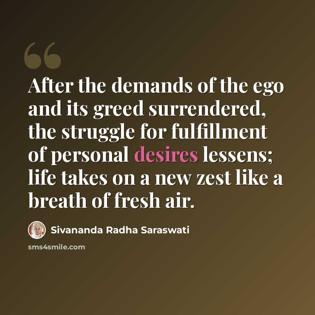 “After the demands of the ego and its greed surrendered, the struggle for fulfillment of personal desires lessens; life takes on a new zest like a breath of fresh air.” quote by Sivananda Radha Saraswati
