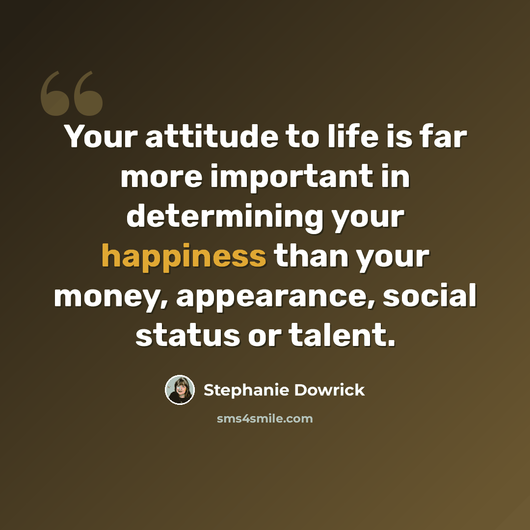 “Your attitude to life is far more important in determining your happiness than your money, appearance, social status or talent.” quote by Stephanie Dowrick