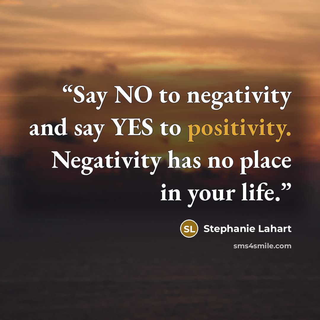 “Say NO to negativity and say YES to positivity. Negativity has no place in your life.” quote by Stephanie Lahart