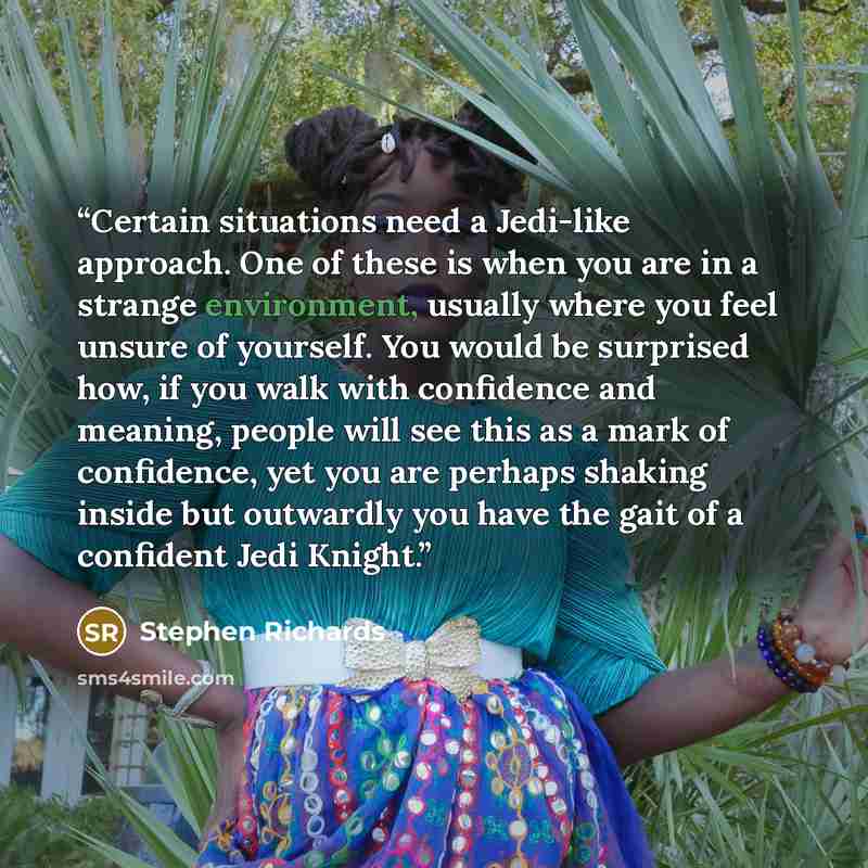 “Certain situations need a Jedi-like approach. One of these is when you are in a strange environment, usually where you feel unsure of yourself. You would be surprised how, if you walk with confidence and meaning, people will see this as a mark of confidence, yet you are perhaps shaking inside but…” quote by Stephen Richards