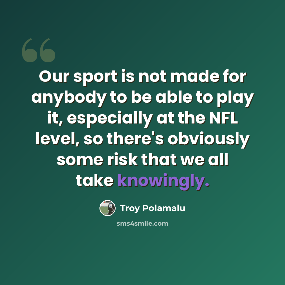 “Our sport is not made for anybody to be able to play it, especially at the NFL level, so there's obviously some risk that we all take knowingly.” quote by Troy Polamalu