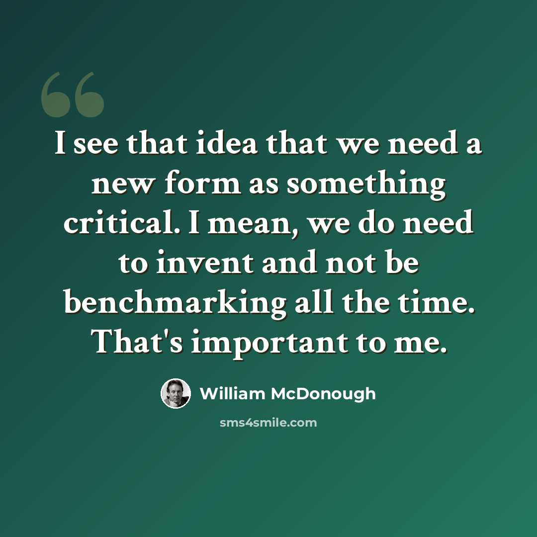“I see that idea that we need a new form as something critical. I mean, we do need to invent and not be benchmarking all the time. That's important to me.” quote by William McDonough