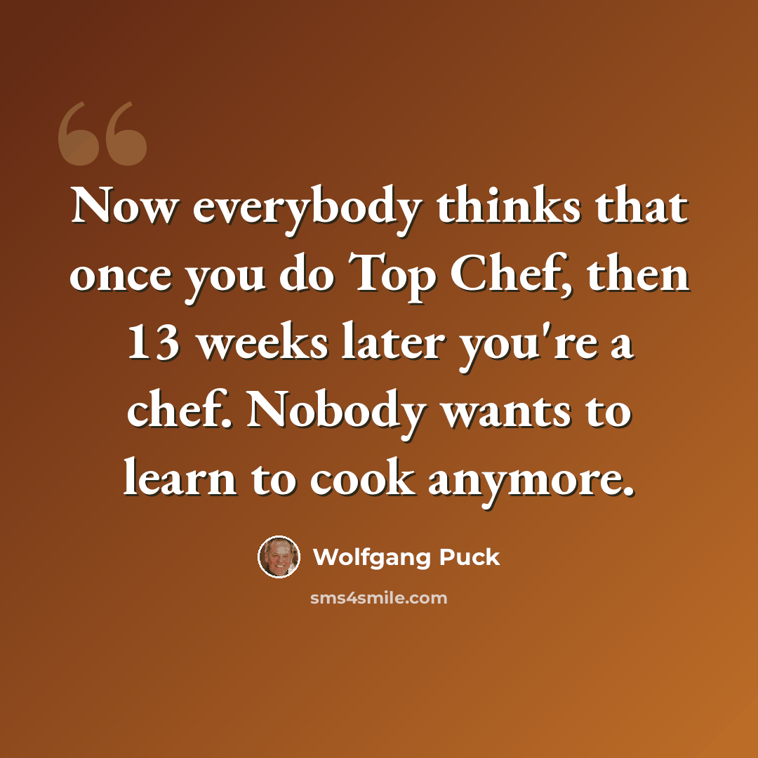 “Now everybody thinks that once you do Top Chef, then 13 weeks later you're a chef. Nobody wants to learn to cook anymore.” quote by Wolfgang Puck